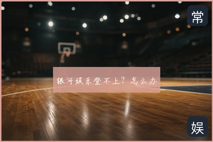 银河娱乐登不上？怎么办