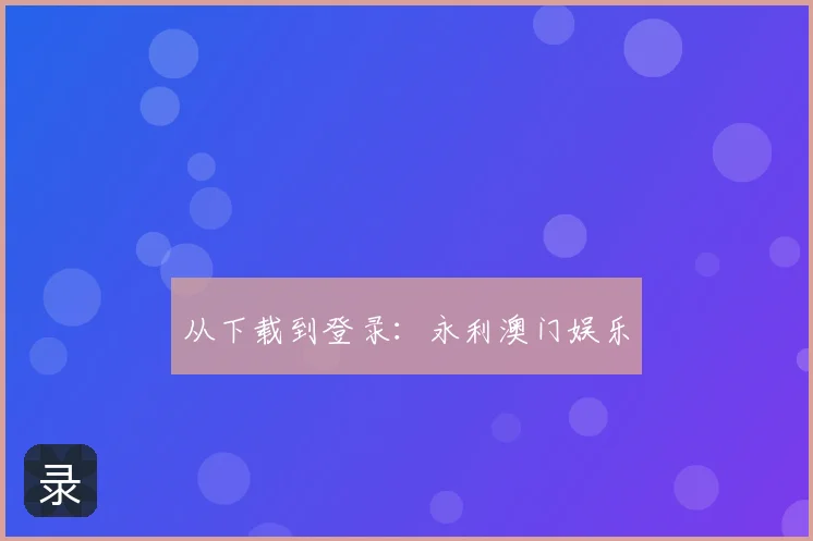 从下载到登录：永利澳门娱乐