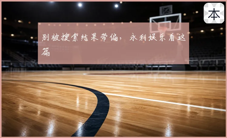 别被搜索结果带偏,永利娱乐看这篇