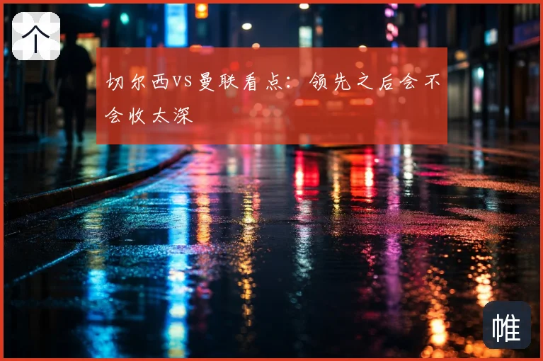 切尔西vs曼联看点：领先之后会不会收太深