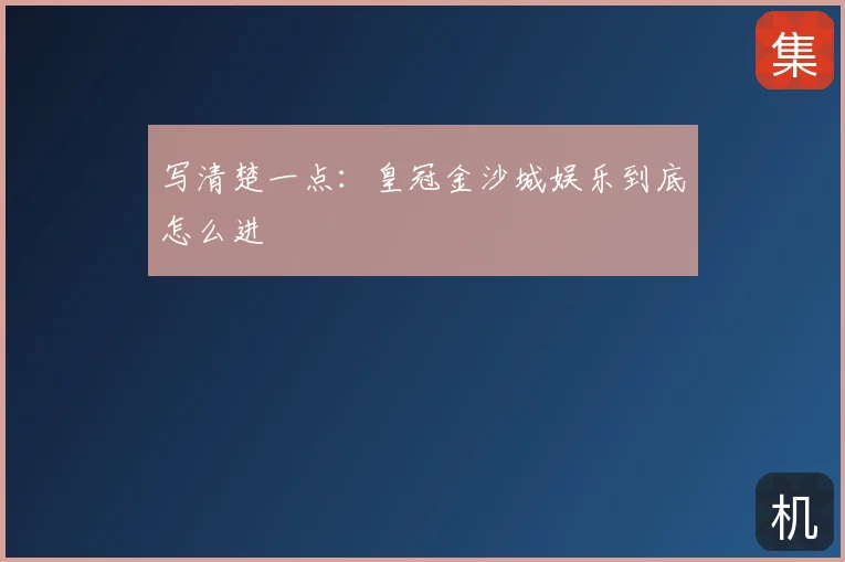 写清楚一点：皇冠金沙城娱乐到底怎么进