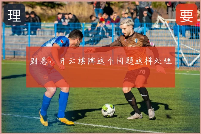 别急，开云棋牌这个问题这样处理